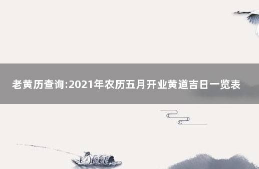 老黄历查询:2021年农历五月开业黄道吉日一览表 2020老黄历吉日查询