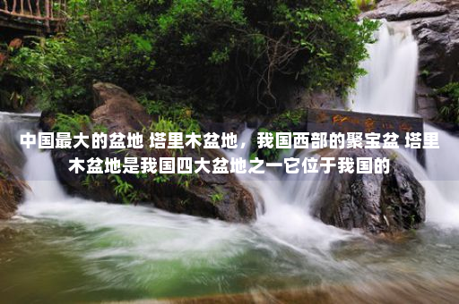 中国最大的盆地 塔里木盆地，我国西部的聚宝盆 塔里木盆地是我国四大盆地之一它位于我国的