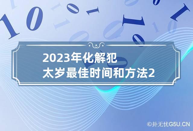 2023年化解犯太岁最佳时间和方法 2023年犯太岁如何化解