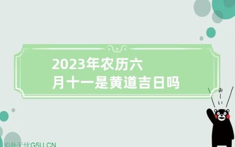 2023年农历六月十一是黄道吉日吗,2023年农历六月十七是黄道吉日吗